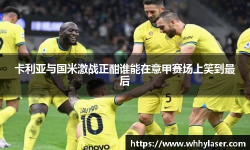卡利亚与国米激战正酣谁能在意甲赛场上笑到最后